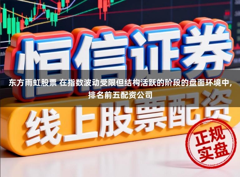 东方雨虹股票 在指数波动受限但结构活跃的阶段的盘面环境中,排名前五配资公司