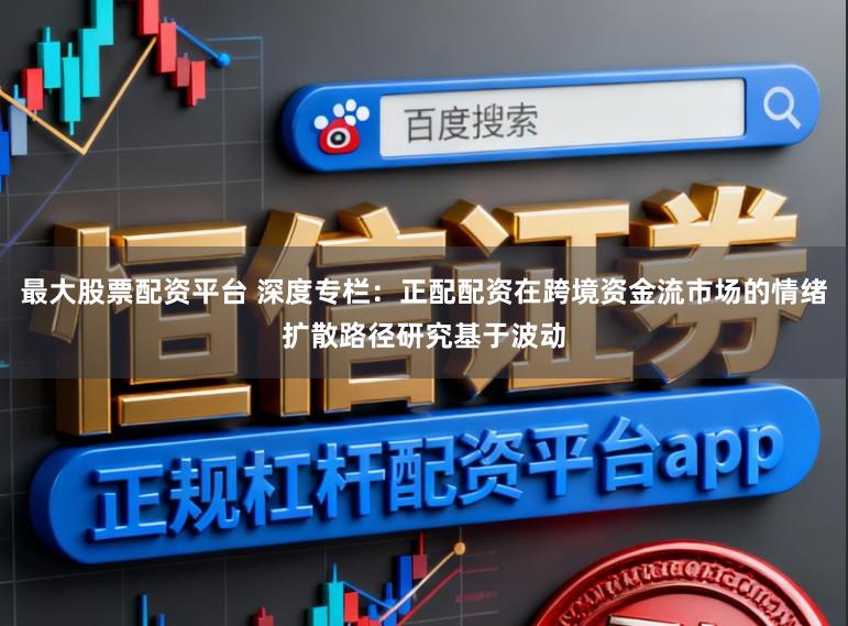 最大股票配资平台 深度专栏：正配配资在跨境资金流市场的情绪扩散路径研究基于波动