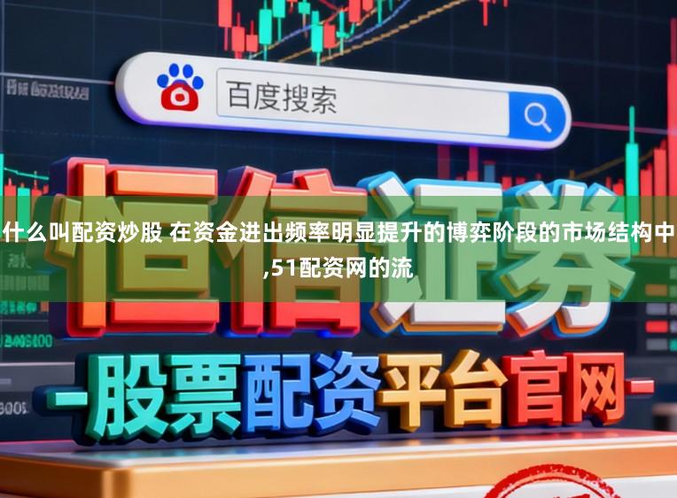 什么叫配资炒股 在资金进出频率明显提升的博弈阶段的市场结构中,51配资网的流