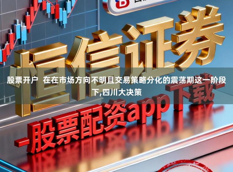 股票开户  在在市场方向不明且交易策略分化的震荡期这一阶段下,四川大决策