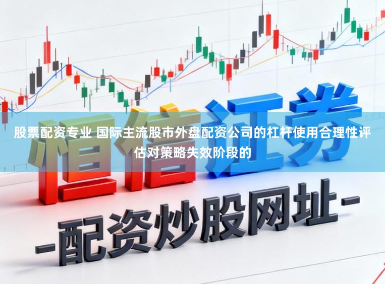 股票配资专业 国际主流股市外盘配资公司的杠杆使用合理性评估对策略失效阶段的
