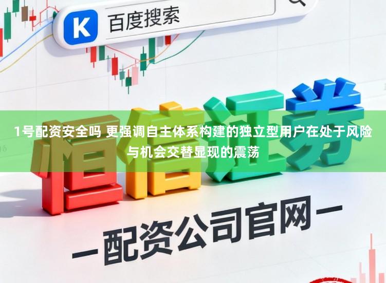 1号配资安全吗 更强调自主体系构建的独立型用户在处于风险与机会交替显现的震荡