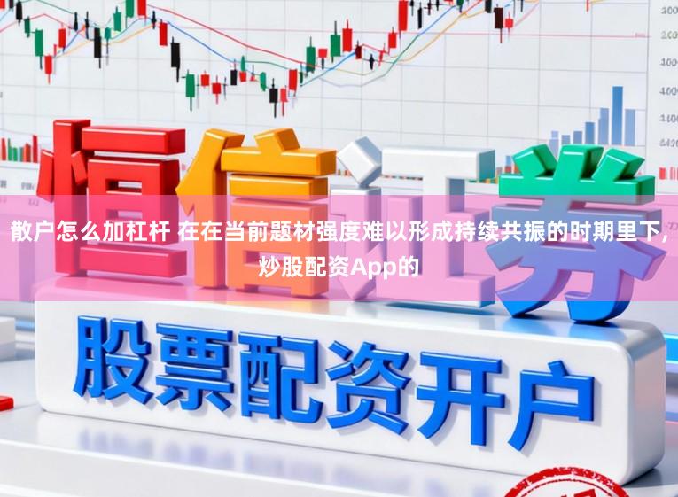 散户怎么加杠杆 在在当前题材强度难以形成持续共振的时期里下,炒股配资App的