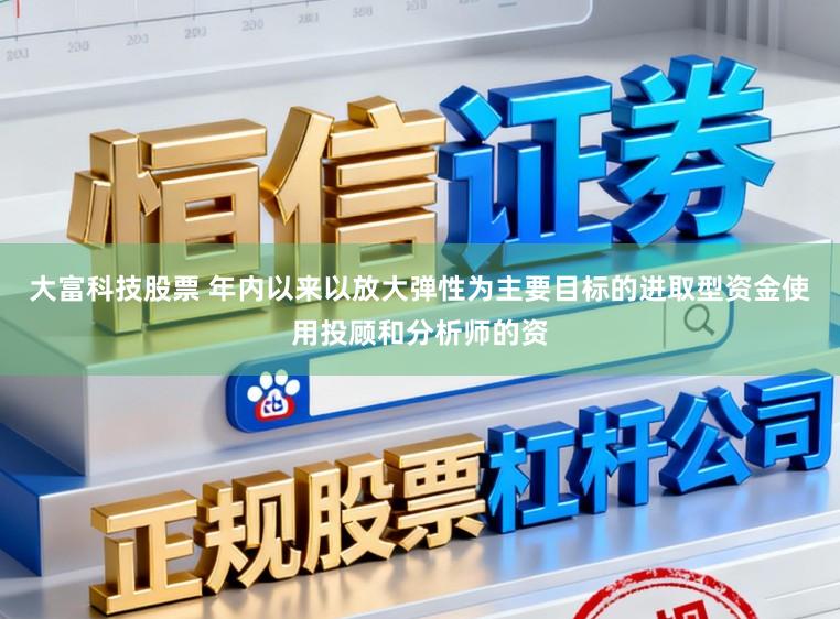 大富科技股票 年内以来以放大弹性为主要目标的进取型资金使用投顾和分析师的资