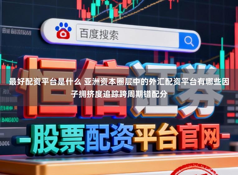 最好配资平台是什么 亚洲资本圈层中的外汇配资平台有哪些因子拥挤度追踪跨周期错配分