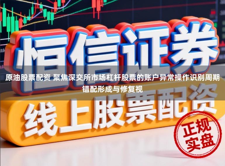 原油股票配资 聚焦深交所市场杠杆股票的账户异常操作识别周期错配形成与修复视