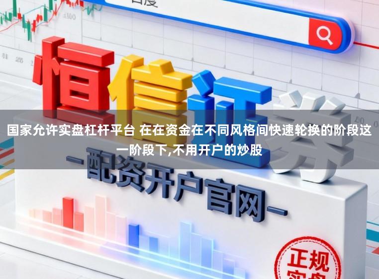 国家允许实盘杠杆平台 在在资金在不同风格间快速轮换的阶段这一阶段下,不用开户的炒股