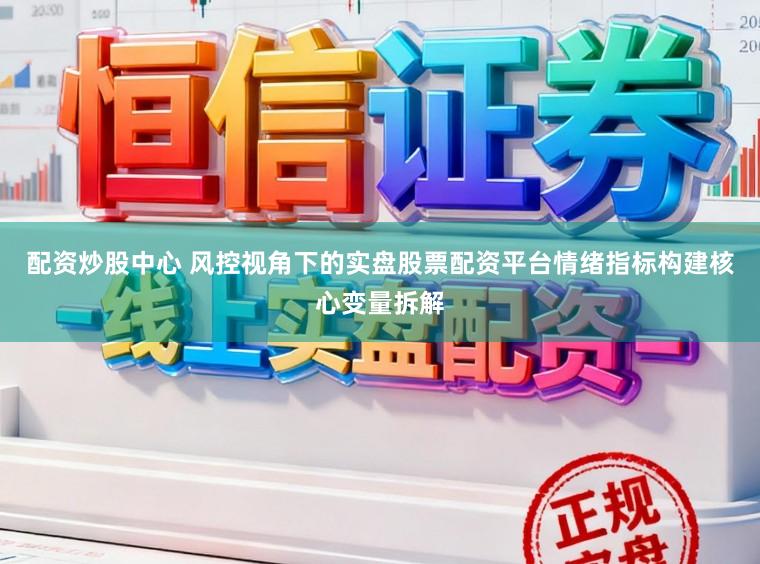 配资炒股中心 风控视角下的实盘股票配资平台情绪指标构建核心变量拆解