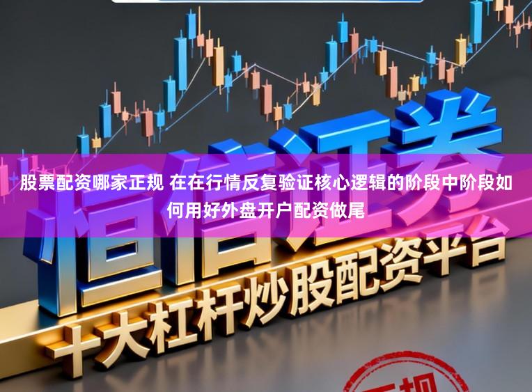 股票配资哪家正规 在在行情反复验证核心逻辑的阶段中阶段如何用好外盘开户配资做尾