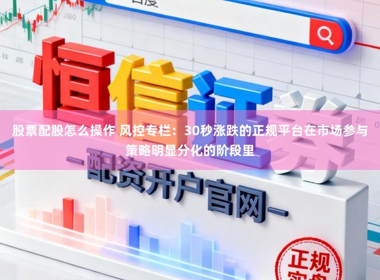 股票配股怎么操作 风控专栏：30秒涨跌的正规平台在市场参与策略明显分化的阶段里