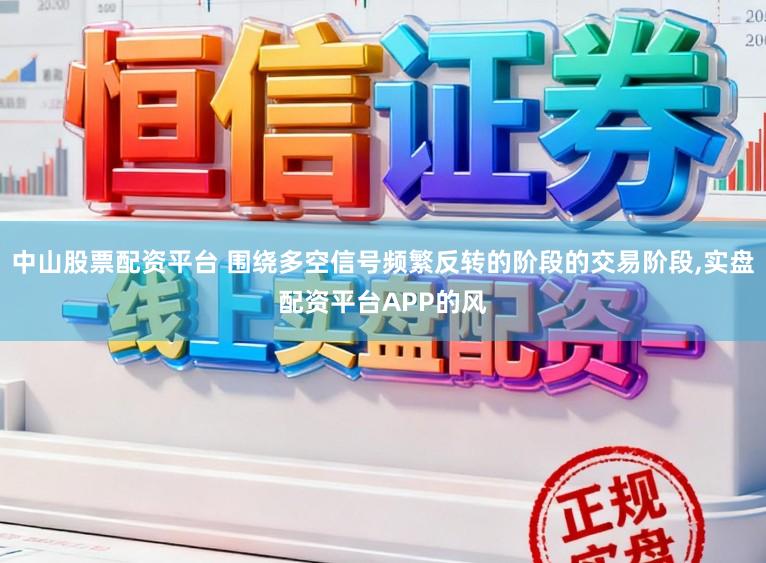 中山股票配资平台 围绕多空信号频繁反转的阶段的交易阶段,实盘配资平台APP的风