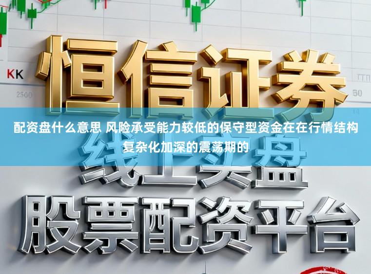 配资盘什么意思 风险承受能力较低的保守型资金在在行情结构复杂化加深的震荡期的
