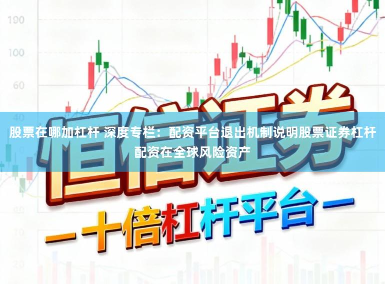 股票在哪加杠杆 深度专栏：配资平台退出机制说明股票证券杠杆配资在全球风险资产