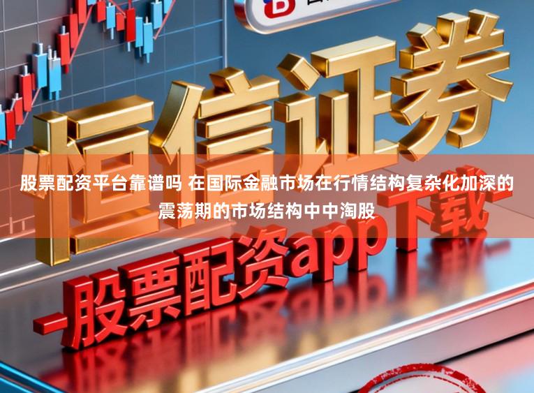 股票配资平台靠谱吗 在国际金融市场在行情结构复杂化加深的震荡期的市场结构中中淘股
