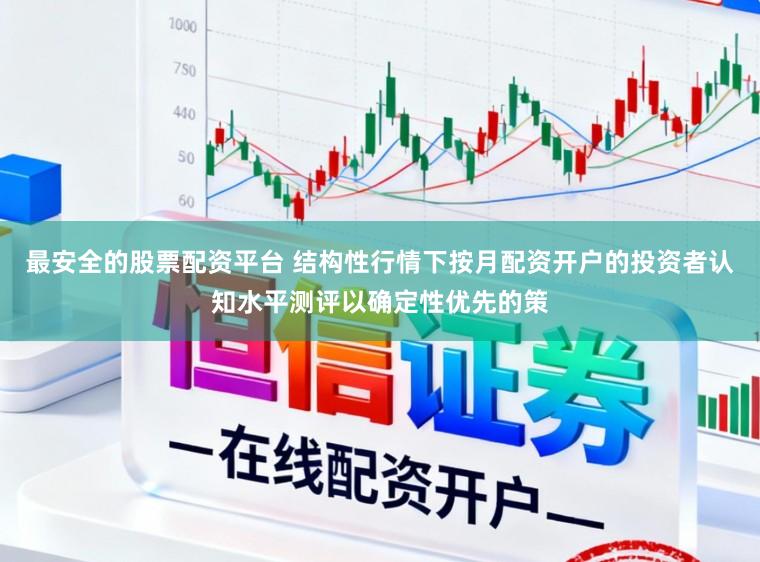 最安全的股票配资平台 结构性行情下按月配资开户的投资者认知水平测评以确定性优先的策