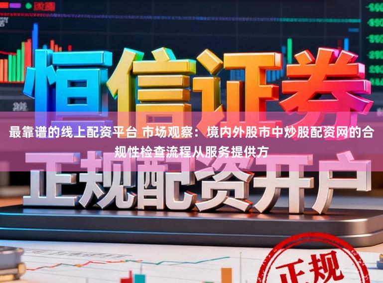 最靠谱的线上配资平台 市场观察：境内外股市中炒股配资网的合规性检查流程从服务提供方