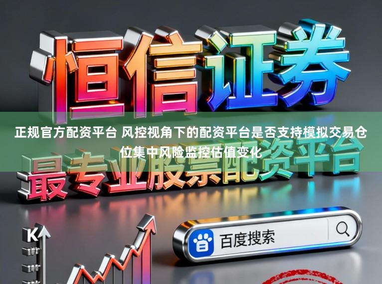 正规官方配资平台 风控视角下的配资平台是否支持模拟交易仓位集中风险监控估值变化