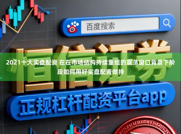 2021十大实盘配资 在在市场结构持续重组的震荡窗口背景下阶段如何用好实盘配资做持