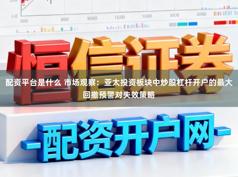 配资平台是什么 市场观察：亚太投资板块中炒股杠杆开户的最大回撤预警对失效策略