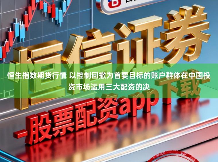 恒生指数期货行情 以控制回撤为首要目标的账户群体在中国投资市场运用三大配资的决