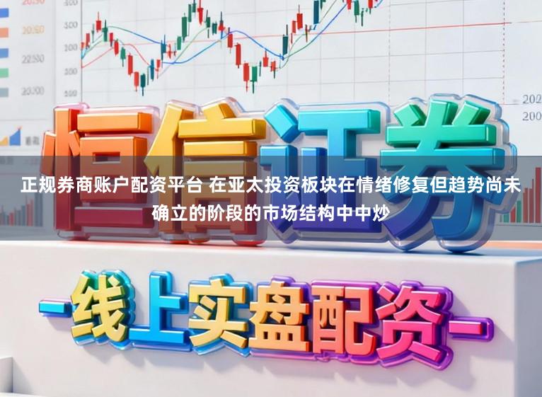 正规券商账户配资平台 在亚太投资板块在情绪修复但趋势尚未确立的阶段的市场结构中中炒