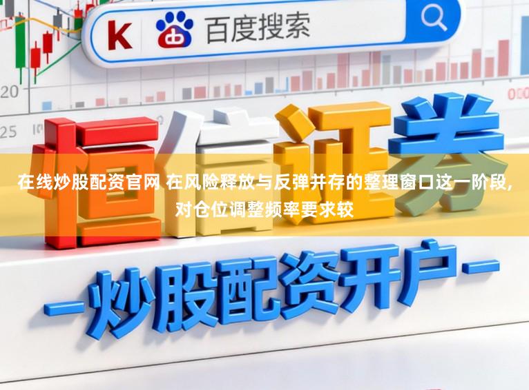 在线炒股配资官网 在风险释放与反弹并存的整理窗口这一阶段,对仓位调整频率要求较