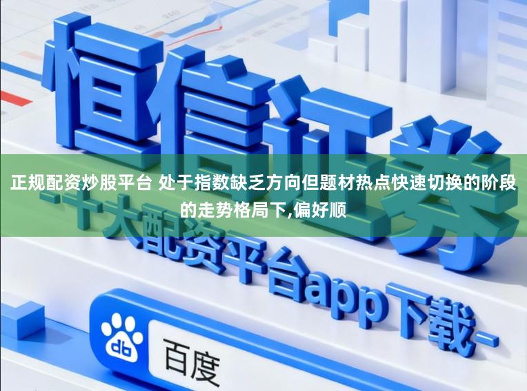 正规配资炒股平台 处于指数缺乏方向但题材热点快速切换的阶段的走势格局下,偏好顺