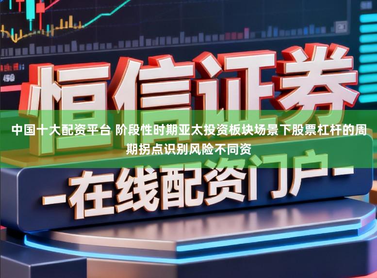 中国十大配资平台 阶段性时期亚太投资板块场景下股票杠杆的周期拐点识别风险不同资