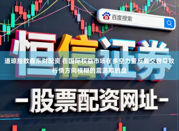 道琼指数鑫东财配资 在国际权益市场在多空力量反复交替导致行情方向模糊的震荡期的盘