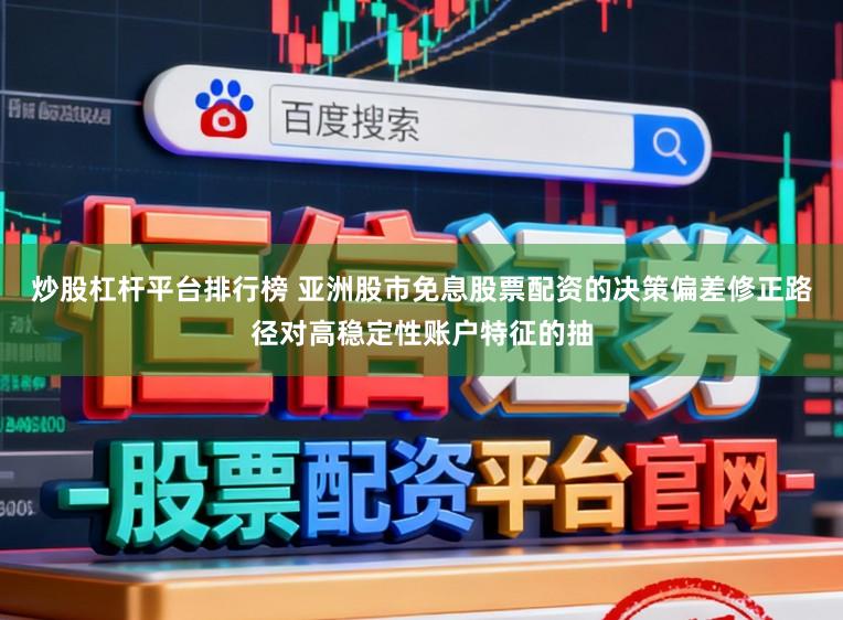炒股杠杆平台排行榜 亚洲股市免息股票配资的决策偏差修正路径对高稳定性账户特征的抽