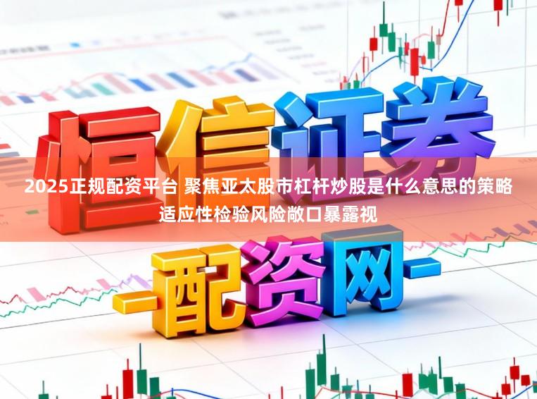 2025正规配资平台 聚焦亚太股市杠杆炒股是什么意思的策略适应性检验风险敞口暴露视