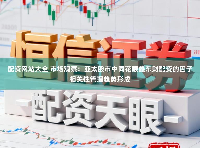 配资网站大全 市场观察：亚太股市中同花顺鑫东财配资的因子相关性管理趋势形成