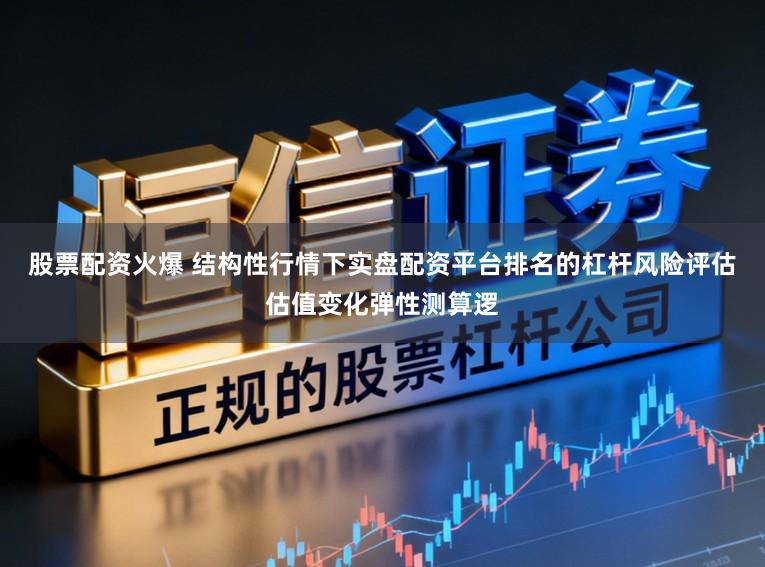 股票配资火爆 结构性行情下实盘配资平台排名的杠杆风险评估估值变化弹性测算逻