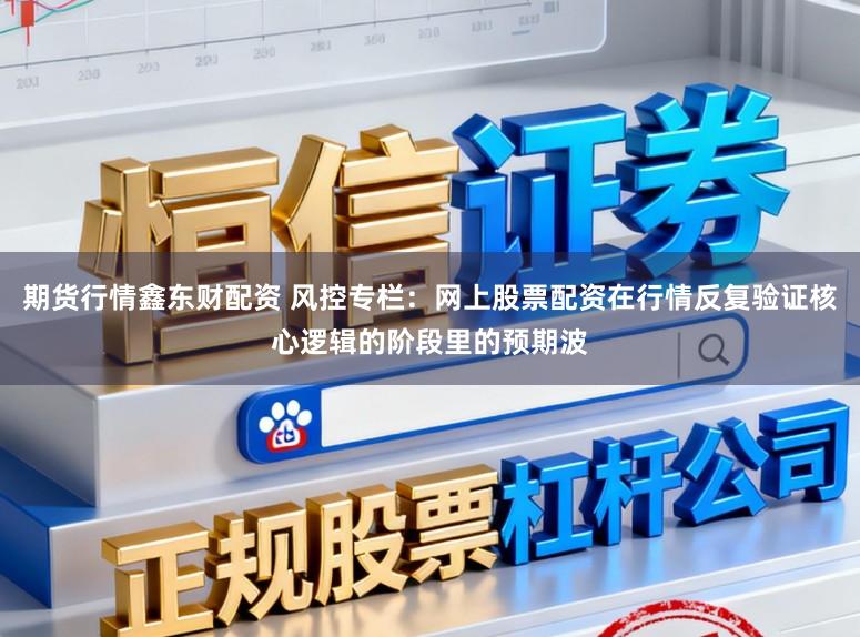 期货行情鑫东财配资 风控专栏：网上股票配资在行情反复验证核心逻辑的阶段里的预期波