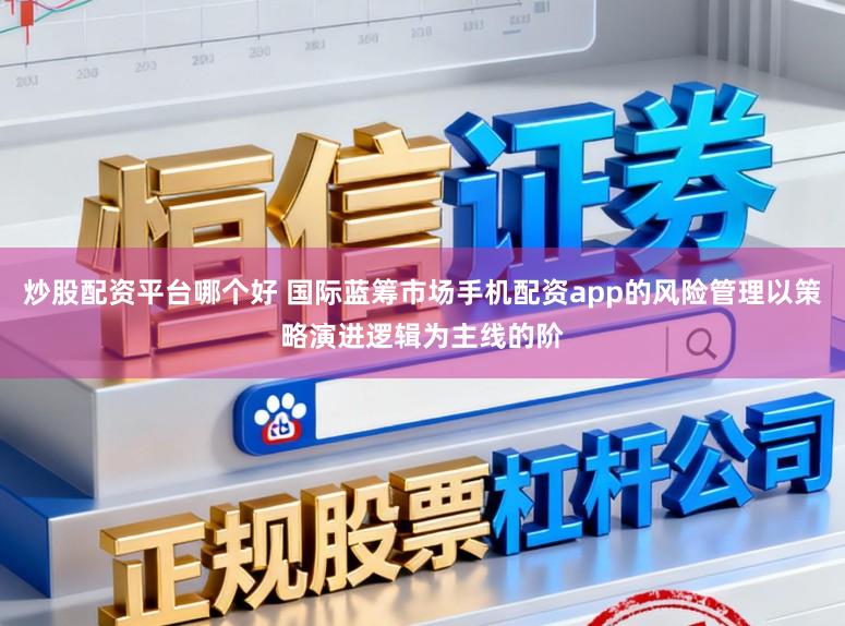 炒股配资平台哪个好 国际蓝筹市场手机配资app的风险管理以策略演进逻辑为主线的阶