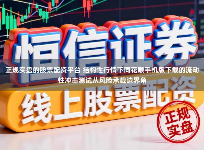 正规实盘的股票配资平台 结构性行情下同花顺手机版下载的流动性冲击测试从风险承载边界角
