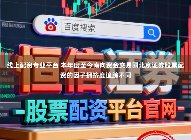 线上配资专业平台 本年度至今南向资金交易圈北京证券股票配资的因子拥挤度追踪不同