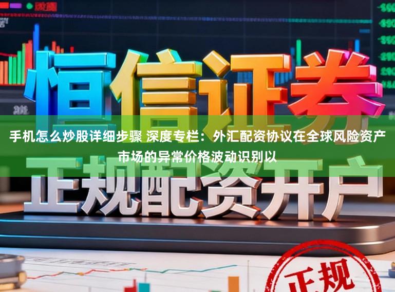 手机怎么炒股详细步骤 深度专栏：外汇配资协议在全球风险资产市场的异常价格波动识别以