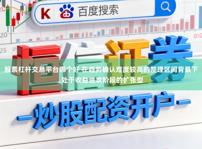 股票杠杆交易平台哪个好 在趋势确认难度较高的整理区间背景下,处于收益进攻阶段的扩张型