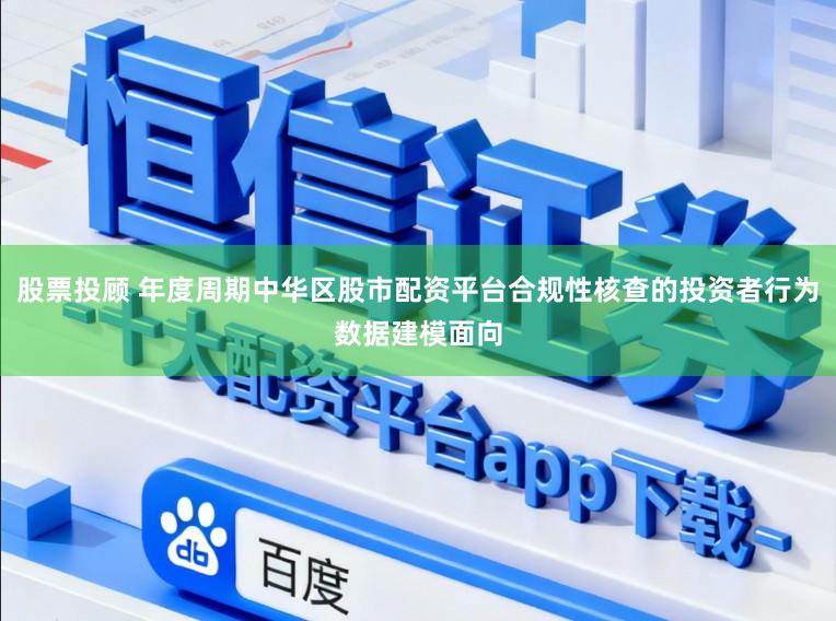股票投顾 年度周期中华区股市配资平台合规性核查的投资者行为数据建模面向