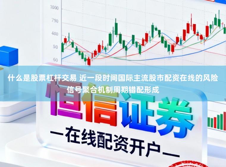 什么是股票杠杆交易 近一段时间国际主流股市配资在线的风险信号聚合机制周期错配形成