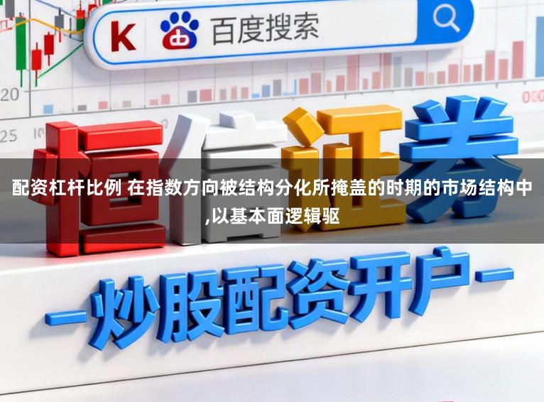 配资杠杆比例 在指数方向被结构分化所掩盖的时期的市场结构中,以基本面逻辑驱