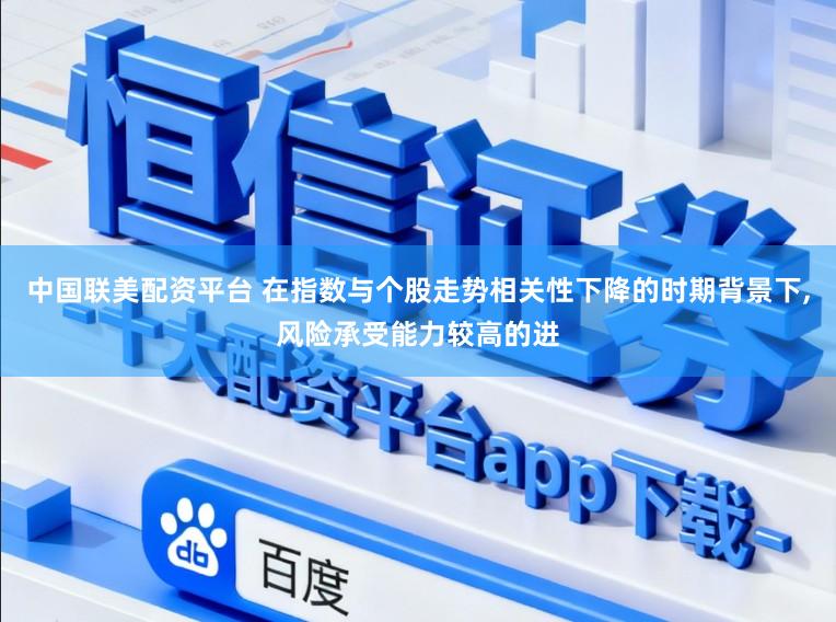 中国联美配资平台 在指数与个股走势相关性下降的时期背景下,风险承受能力较高的进