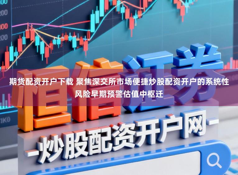 期货配资开户下载 聚焦深交所市场便捷炒股配资开户的系统性风险早期预警估值中枢迁
