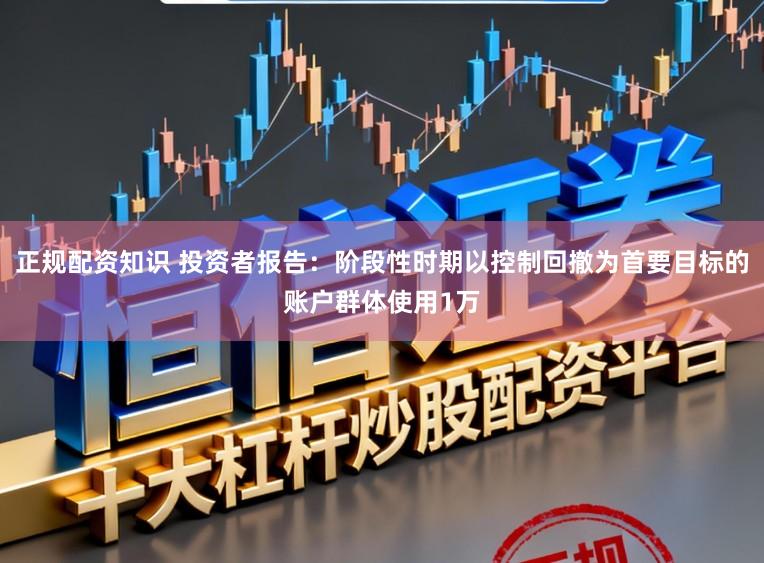 正规配资知识 投资者报告：阶段性时期以控制回撤为首要目标的账户群体使用1万