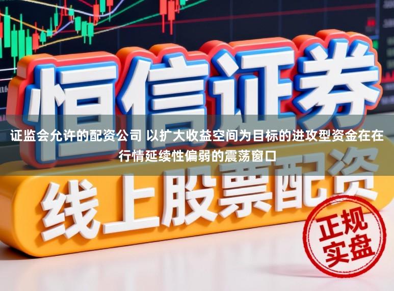 证监会允许的配资公司 以扩大收益空间为目标的进攻型资金在在行情延续性偏弱的震荡窗口