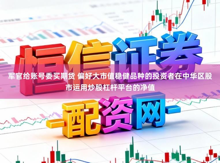 军官给账号委买期货 偏好大市值稳健品种的投资者在中华区股市运用炒股杠杆平台的净值