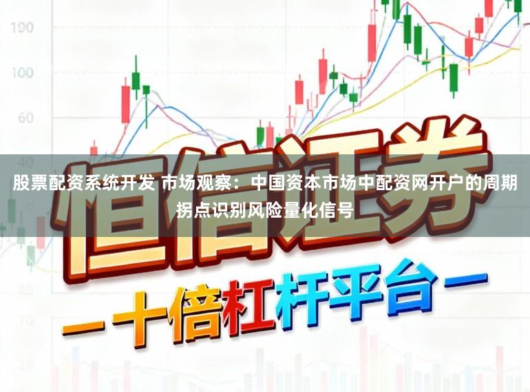 股票配资系统开发 市场观察：中国资本市场中配资网开户的周期拐点识别风险量化信号