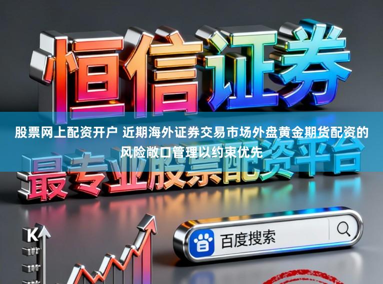 股票网上配资开户 近期海外证券交易市场外盘黄金期货配资的风险敞口管理以约束优先