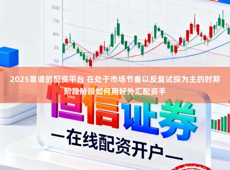 2025靠谱的配资平台 在处于市场节奏以反复试探为主的时期阶段阶段如何用好外汇配资手